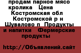 продам парное мясо кролика › Цена ­ 350 - Костромская обл., Костромской р-н, Шувалово п. Продукты и напитки » Фермерские продукты   